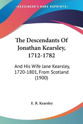 The Descendants of Jonathan Kearsley, 1712-1782: And His Wife Jane Kearsley, 1720-1801, from Scotland (1900) by Kearsley, E. R.