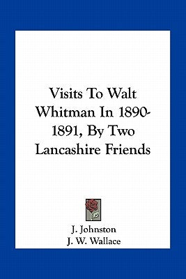 Visits to Walt Whitman in 1890-1891, by Two Lancashire Friends by Johnston, J.