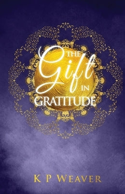 The Gift in Gratitude: the key to life magic manifestation by Weaver, K. P.
