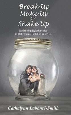 Break Up, Make Up or Shake Up: Redefining Relationships in Retirement, Isolation & Crisis by Labonté-Smith, Cathalynn