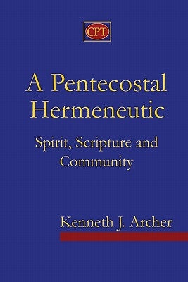 A Pentecostal Hermeneutic: Spirit, Scripture And Community by Archer, Kenneth J.