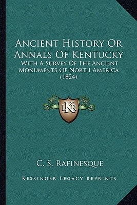 Ancient History Or Annals Of Kentucky: With A Survey Of The Ancient Monuments Of North America (1824) by Rafinesque, C. S.
