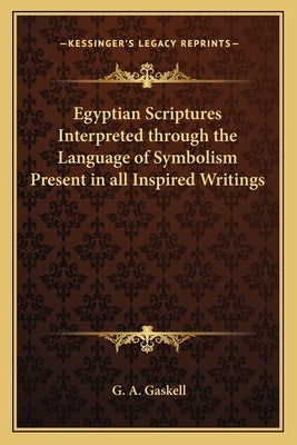 Egyptian Scriptures Interpreted Through the Language of Symbolism Present in All Inspired Writings by Gaskell, G. a.