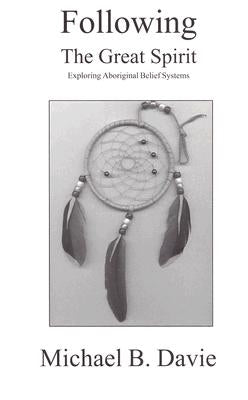 Following the Great Spirit: Exploring Aboriginal Belief Systems by Davie, Michael B.