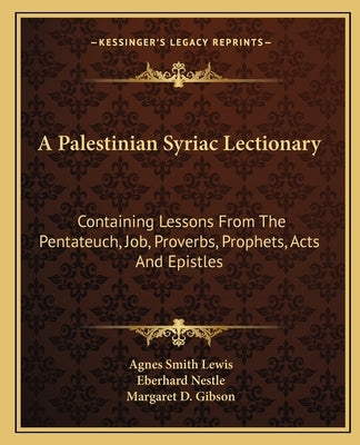 A Palestinian Syriac Lectionary: Containing Lessons from the Pentateuch, Job, Proverbs, Prophets, Acts and Epistles by Lewis, Agnes Smith