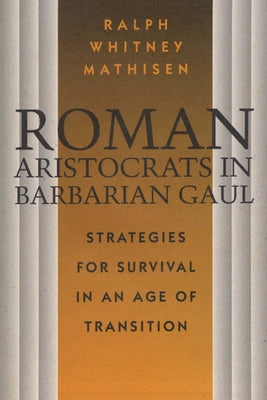Roman Aristocrats in Barbarian Gaul: Strategies for Survival in an Age of Transition by Mathisen, Ralph Whitney