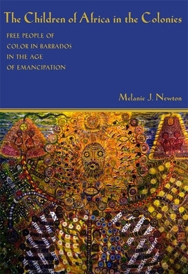 The Children of Africa in the Colonies: Free People of Color in Barbados in the Age of Emancipation by Newton, Melanie J.