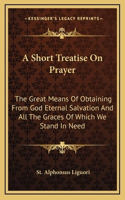 A Short Treatise on Prayer: The Great Means of Obtaining from God Eternal Salvation and All the Graces of Which We Stand in Need by Liguori, St Alphonsus