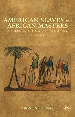 American Slaves and African Masters: Algiers and the Western Sahara, 1776-1820 by Sears, C.