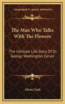 The Man Who Talks with the Flowers: The Intimate Life Story of Dr. George Washington Carver by Clark, Glenn