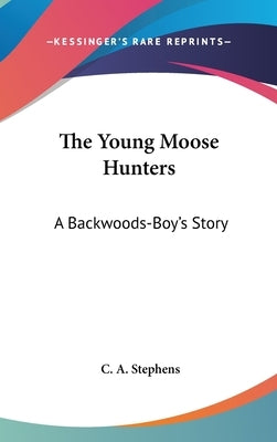 The Young Moose Hunters: A Backwoods-Boy's Story by Stephens, C. a.