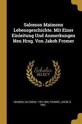 Salomon Maimons Lebensgeschichte. Mit Einer Einleitung Und Anmerkungen Neu Hrsg. Von Jakob Fromer by Maimon, Salomon