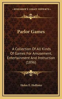 Parlor Games: A Collection Of All Kinds Of Games For Amusement, Entertainment And Instruction (1896) by Hollister, Helen E.