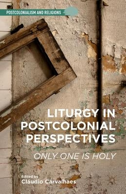 Liturgy in Postcolonial Perspectives: Only One Is Holy by Carvalhaes, C.