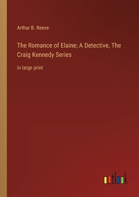 The Romance of Elaine; A Detective, The Craig Kennedy Series: in large print by Reeve, Arthur B.