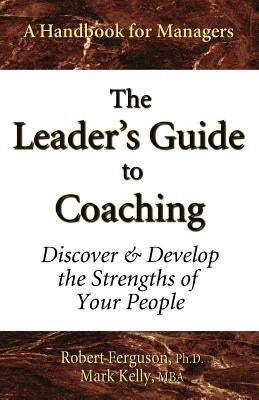 The Leader's Guide to Coaching: Discover & Develop the Strengths of Your People by Kelly, Mark