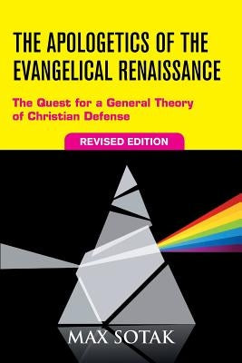 The Apologetics of the Evangelical Renaissance: The Quest for a General Theory of Christian Defense, Revised Edition by Sotak, Max H.