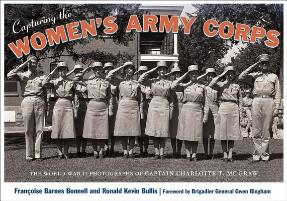 Capturing the Women's Army Corps: The World War II Photographs of Captain Charlotte T. McGraw by Bonnell, Françoise Barnes