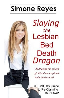 Slaying the Lesbian Bed Death Dragon: The 30 Day Guide to Re-Claiming Your Lover by Reyes, Simone
