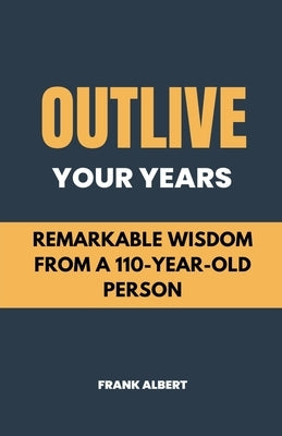Outlive Your Years: Remarkable Wisdom From A 110-Year-Old Person by Albert, Frank