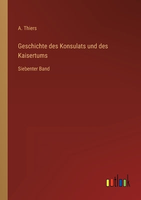 Geschichte des Konsulats und des Kaisertums: Siebenter Band by Thiers, A.