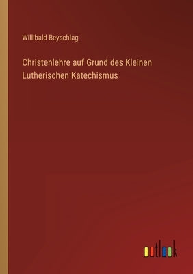 Christenlehre auf Grund des Kleinen Lutherischen Katechismus by Beyschlag, Willibald