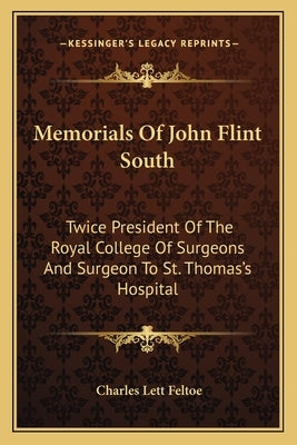 Memorials of John Flint South: Twice President of the Royal College of Surgeons and Surgeon to St. Thomas's Hospital by Feltoe, Charles Lett