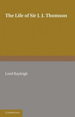 The Life of Sir J. J. Thomson: Sometime Master of Trinity College, Cambridge by Rayleigh, Lord