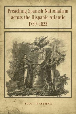 Preaching Spanish Nationalism Across the Hispanic Atlantic, 1759-1823 by Eastman, Scott