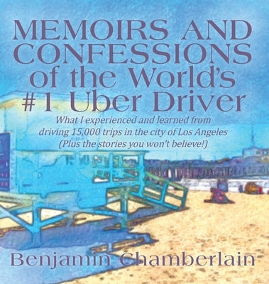 Memoirs and Confessions of the World's #1 Uber Driver: What I experienced and learned from driving 15,000 trips in the city of Los Angeles (Plus the s by Chamberlain, Benjamin