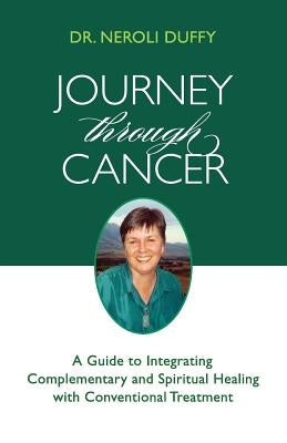 Journey Through Cancer: A Guide to Integrating Complementary and Spiritual Healing with Conventional Treatment by Duffy, Neroli
