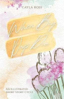 When Big Dogs Die: An Illustrated Short Story Cycle by Ross, Cayla