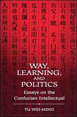 Way, Learning, and Politics: Essays on the Confucian Intellectual by Wei-Ming, Tu
