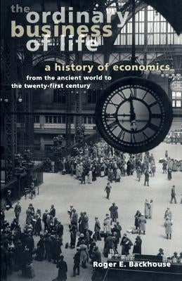 The Ordinary Business of Life: A History of Economics from the Ancient World to the Twenty-First Century by Backhouse, Roger E.