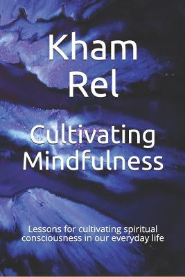 Cultivating Mindfulness: Lessons for cultivating spiritual consciousness in our everyday life by Rel, Kham
