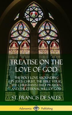 Treatise on the Love of God: The Holy Love Abounding in Jesus Christ, the Bible Verse, the Christian's Daily Prayers, and the Eternal Will of God ( by Sales, St Francis De