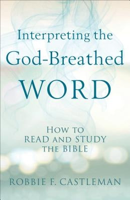Interpreting the God-Breathed Word: How to Read and Study the Bible by Castleman, Robbie F.
