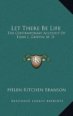 Let There Be Life: The Contemporary Account of Edna L. Griffin, M. D. by Branson, Helen Kitchen