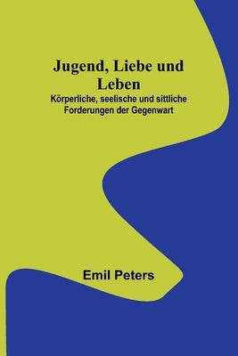 Jugend, Liebe und Leben; Körperliche, seelische und sittliche Forderungen der Gegenwart by Peters, Emil
