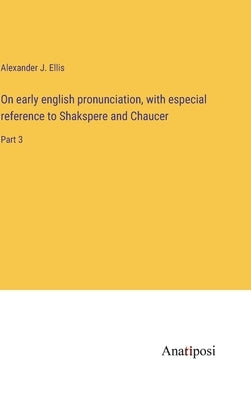 On early english pronunciation, with especial reference to Shakspere and Chaucer: Part 3 by Ellis, Alexander J.