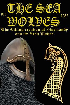 The Sea Wolves: "The Viking creation of Normandy and its iron Dukes" by Baillie, Benjamin James