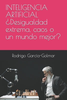 INTELIGENCIA ARTIFICIAL ¿Desigualdad extrema, caos o un mundo mejor? by García-Golmar, Rodrigo