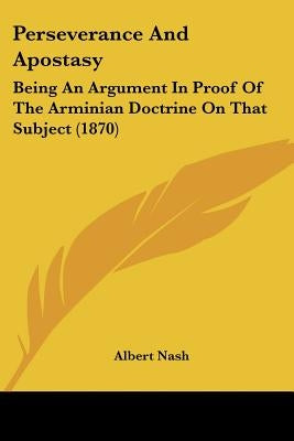 Perseverance And Apostasy: Being An Argument In Proof Of The Arminian Doctrine On That Subject (1870) by Nash, Albert