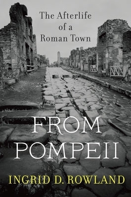 From Pompeii: The Afterlife of a Roman Town by Rowland, Ingrid D.