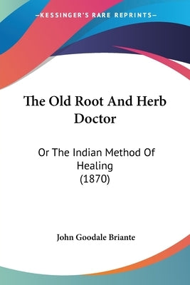 The Old Root and Herb Doctor: Or the Indian Method of Healing (1870) by Briante, John Goodale
