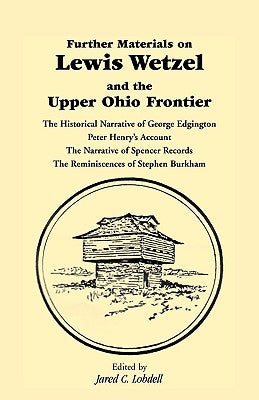 Further Materials on Lewis Wetzel and the Upper Ohio Frontier: The Historical Narrative of George Edgington, Peter Henry's Account, the Narrative of S by Lobdell, Jared C.