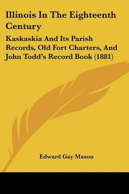 Illinois In The Eighteenth Century: Kaskaskia And Its Parish Records, Old Fort Charters, And John Todd's Record Book (1881) by Mason, Edward Gay