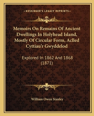 Memoirs On Remains Of Ancient Dwellings In Holyhead Island, Mostly Of Circular Form, Aclled Cyttiau'r Gwyddelod: Explored In 1862 And 1868 (1871) by Stanley, William Owen