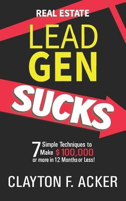 Real Estate Lead Gen Sucks: 7 Simple Techniques to Make $100,000 or More in 12 Months or Less by Acker, Clayton F.