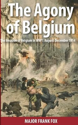 The Agony of Belgium: The Invasion of Belgium in WW1 by Goodson-Wickes, Charles